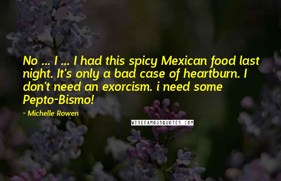 Michelle Rowen Quotes: No ... I ... I had this spicy Mexican food last night. It's only a bad case of heartburn. I don't need an exorcism. i need some Pepto-Bismo!