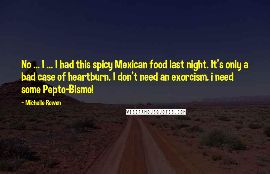 Michelle Rowen Quotes: No ... I ... I had this spicy Mexican food last night. It's only a bad case of heartburn. I don't need an exorcism. i need some Pepto-Bismo!