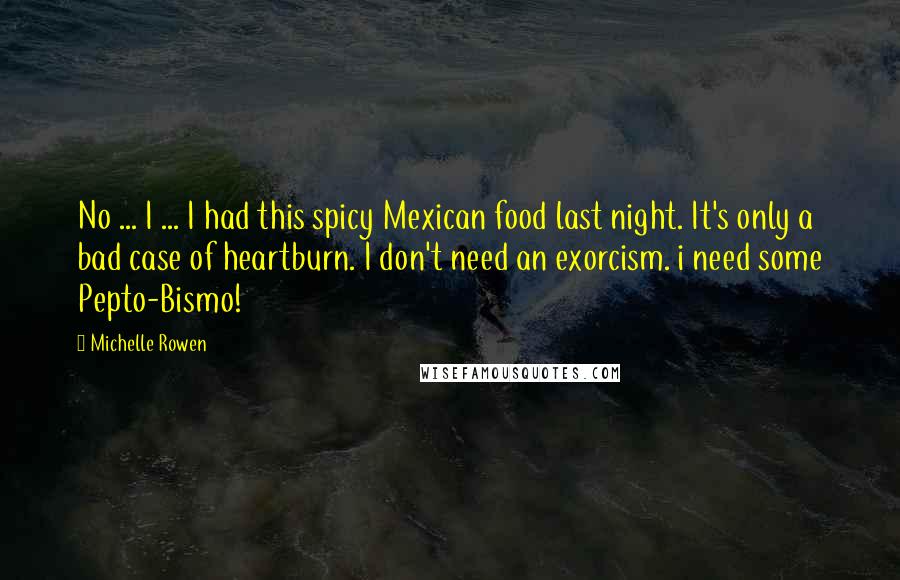 Michelle Rowen Quotes: No ... I ... I had this spicy Mexican food last night. It's only a bad case of heartburn. I don't need an exorcism. i need some Pepto-Bismo!