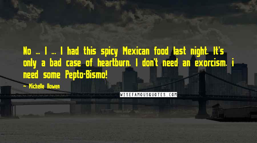 Michelle Rowen Quotes: No ... I ... I had this spicy Mexican food last night. It's only a bad case of heartburn. I don't need an exorcism. i need some Pepto-Bismo!