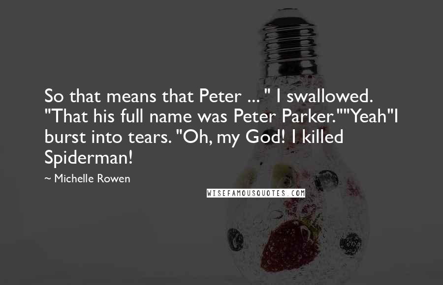 Michelle Rowen Quotes: So that means that Peter ... " I swallowed. "That his full name was Peter Parker.""Yeah"I burst into tears. "Oh, my God! I killed Spiderman!