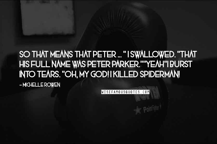 Michelle Rowen Quotes: So that means that Peter ... " I swallowed. "That his full name was Peter Parker.""Yeah"I burst into tears. "Oh, my God! I killed Spiderman!