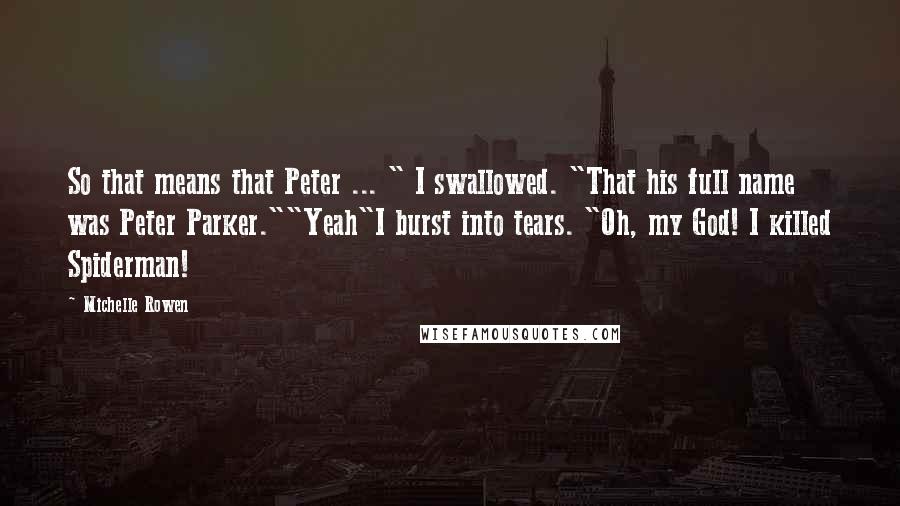 Michelle Rowen Quotes: So that means that Peter ... " I swallowed. "That his full name was Peter Parker.""Yeah"I burst into tears. "Oh, my God! I killed Spiderman!