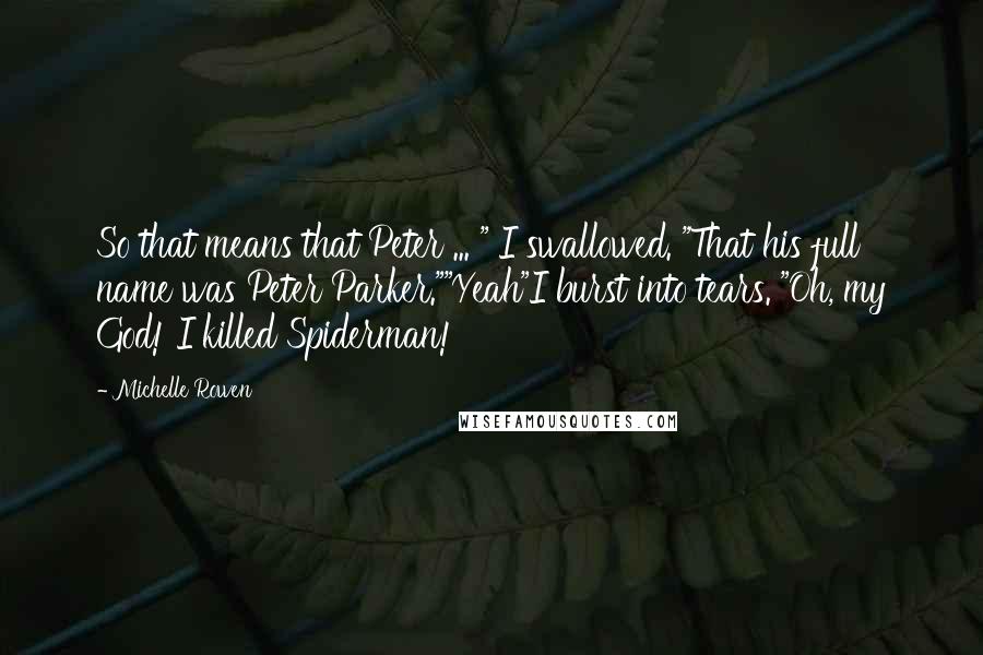 Michelle Rowen Quotes: So that means that Peter ... " I swallowed. "That his full name was Peter Parker.""Yeah"I burst into tears. "Oh, my God! I killed Spiderman!