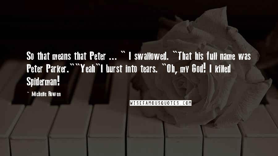 Michelle Rowen Quotes: So that means that Peter ... " I swallowed. "That his full name was Peter Parker.""Yeah"I burst into tears. "Oh, my God! I killed Spiderman!