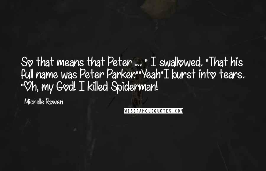 Michelle Rowen Quotes: So that means that Peter ... " I swallowed. "That his full name was Peter Parker.""Yeah"I burst into tears. "Oh, my God! I killed Spiderman!