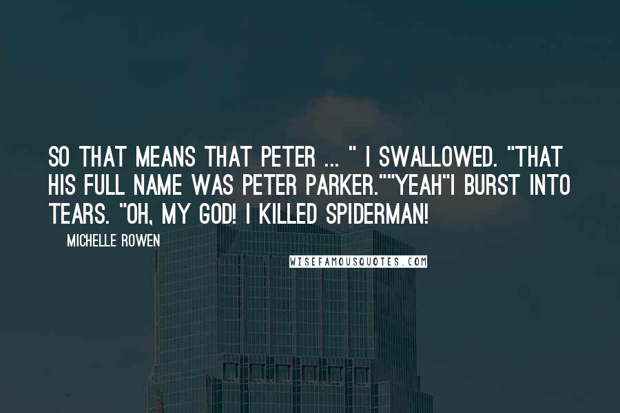 Michelle Rowen Quotes: So that means that Peter ... " I swallowed. "That his full name was Peter Parker.""Yeah"I burst into tears. "Oh, my God! I killed Spiderman!