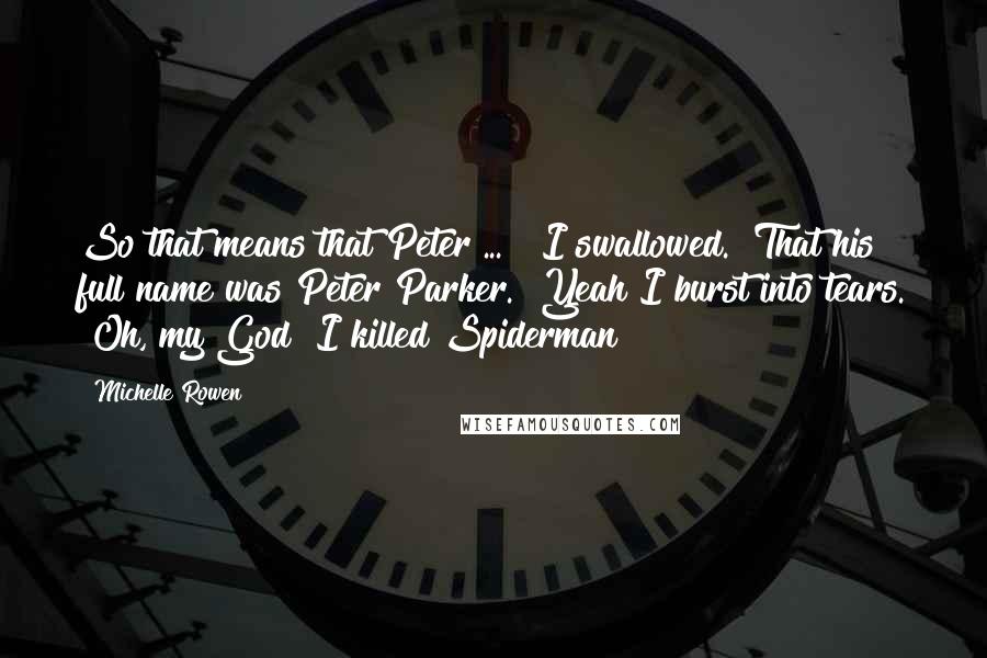 Michelle Rowen Quotes: So that means that Peter ... " I swallowed. "That his full name was Peter Parker.""Yeah"I burst into tears. "Oh, my God! I killed Spiderman!