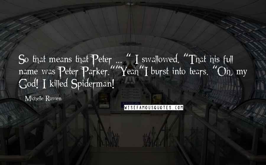 Michelle Rowen Quotes: So that means that Peter ... " I swallowed. "That his full name was Peter Parker.""Yeah"I burst into tears. "Oh, my God! I killed Spiderman!