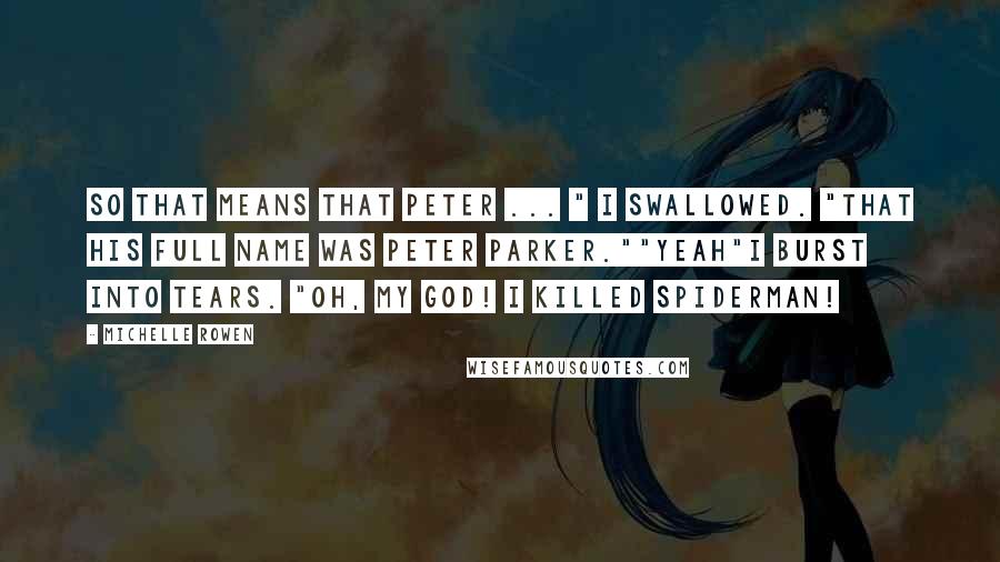 Michelle Rowen Quotes: So that means that Peter ... " I swallowed. "That his full name was Peter Parker.""Yeah"I burst into tears. "Oh, my God! I killed Spiderman!