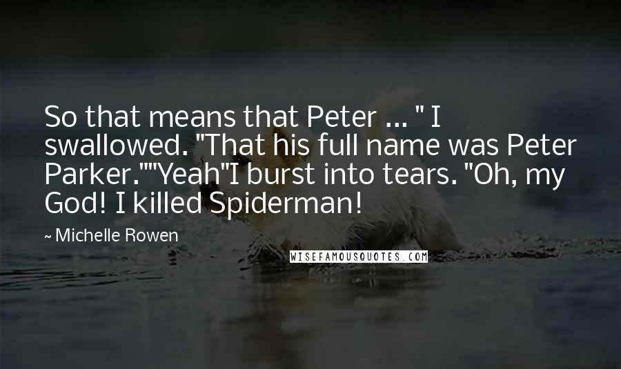 Michelle Rowen Quotes: So that means that Peter ... " I swallowed. "That his full name was Peter Parker.""Yeah"I burst into tears. "Oh, my God! I killed Spiderman!