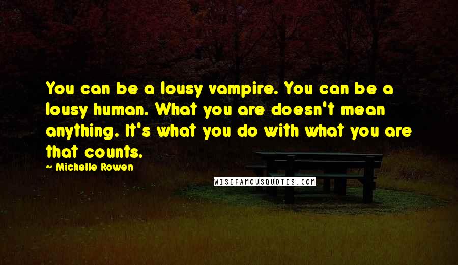 Michelle Rowen Quotes: You can be a lousy vampire. You can be a lousy human. What you are doesn't mean anything. It's what you do with what you are that counts.