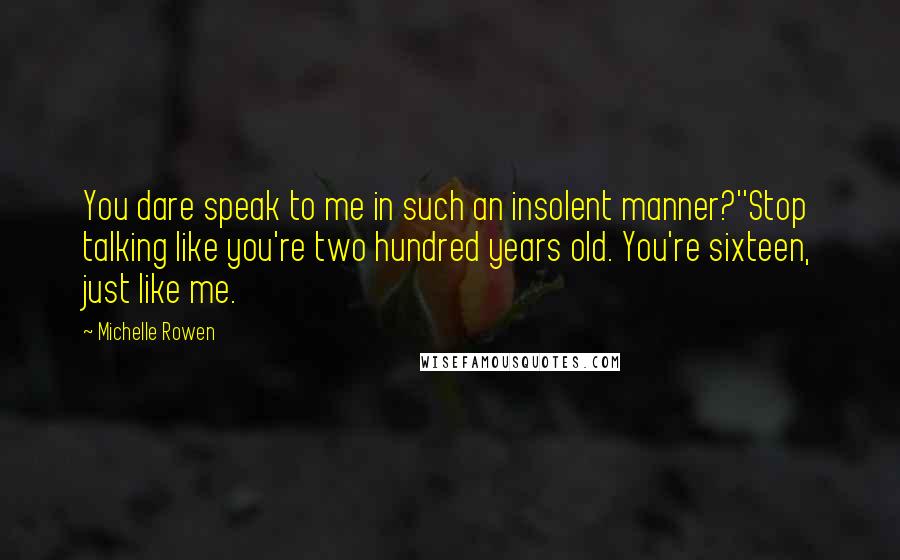 Michelle Rowen Quotes: You dare speak to me in such an insolent manner?''Stop talking like you're two hundred years old. You're sixteen, just like me.