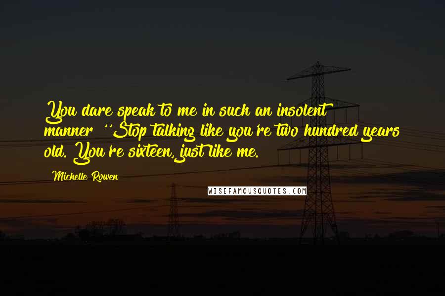 Michelle Rowen Quotes: You dare speak to me in such an insolent manner?''Stop talking like you're two hundred years old. You're sixteen, just like me.