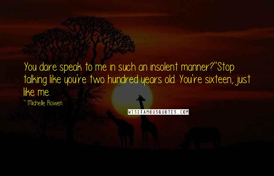 Michelle Rowen Quotes: You dare speak to me in such an insolent manner?''Stop talking like you're two hundred years old. You're sixteen, just like me.