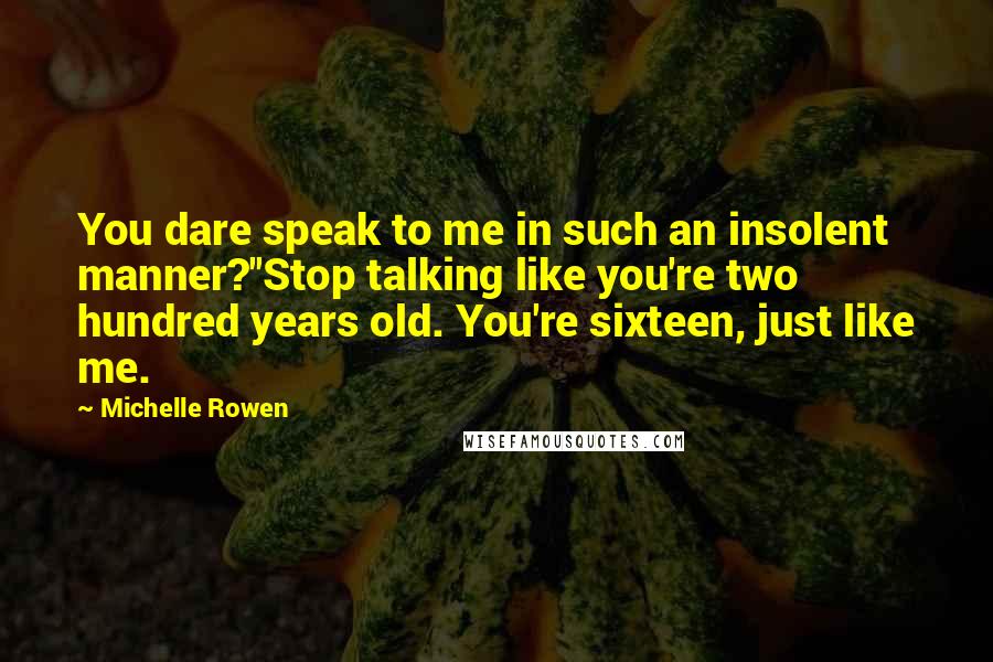 Michelle Rowen Quotes: You dare speak to me in such an insolent manner?''Stop talking like you're two hundred years old. You're sixteen, just like me.