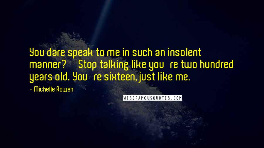 Michelle Rowen Quotes: You dare speak to me in such an insolent manner?''Stop talking like you're two hundred years old. You're sixteen, just like me.