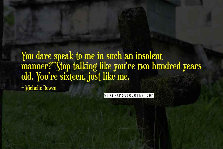 Michelle Rowen Quotes: You dare speak to me in such an insolent manner?''Stop talking like you're two hundred years old. You're sixteen, just like me.