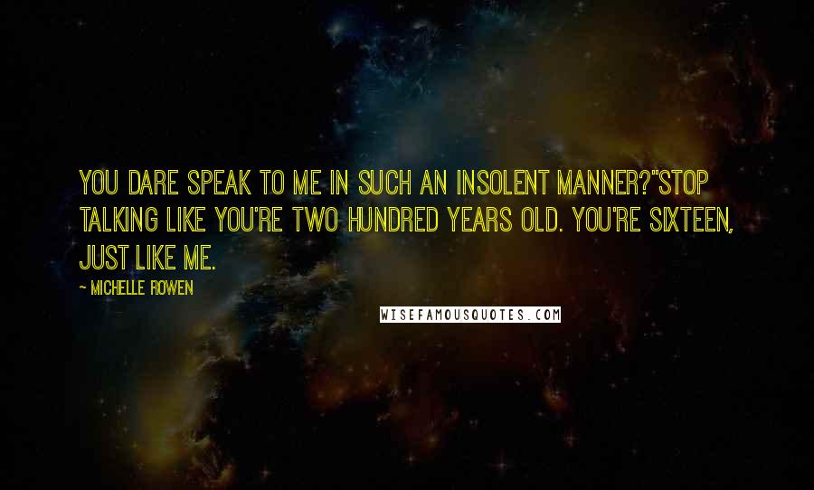 Michelle Rowen Quotes: You dare speak to me in such an insolent manner?''Stop talking like you're two hundred years old. You're sixteen, just like me.