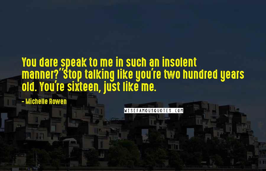 Michelle Rowen Quotes: You dare speak to me in such an insolent manner?''Stop talking like you're two hundred years old. You're sixteen, just like me.