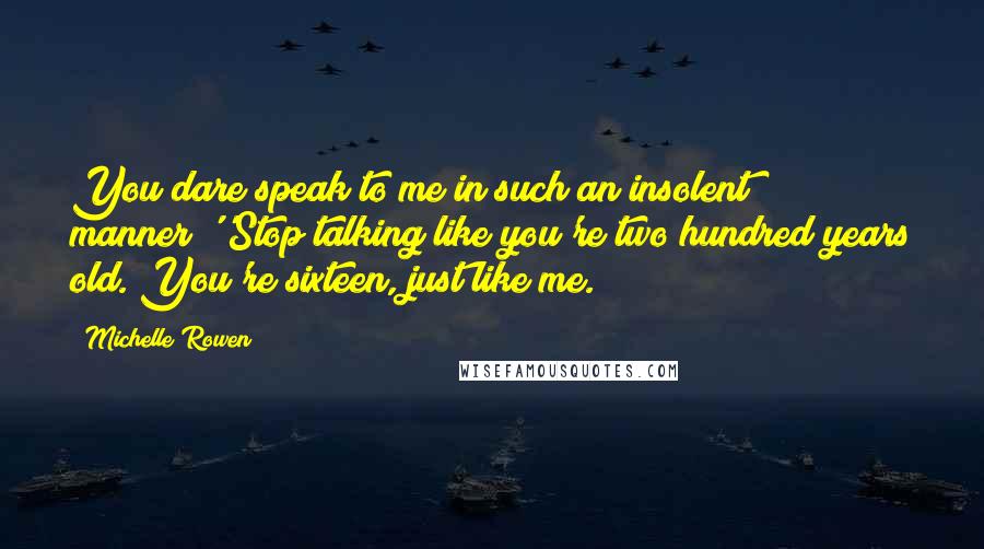 Michelle Rowen Quotes: You dare speak to me in such an insolent manner?''Stop talking like you're two hundred years old. You're sixteen, just like me.