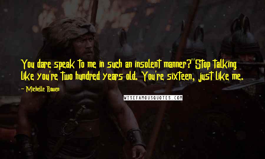 Michelle Rowen Quotes: You dare speak to me in such an insolent manner?''Stop talking like you're two hundred years old. You're sixteen, just like me.