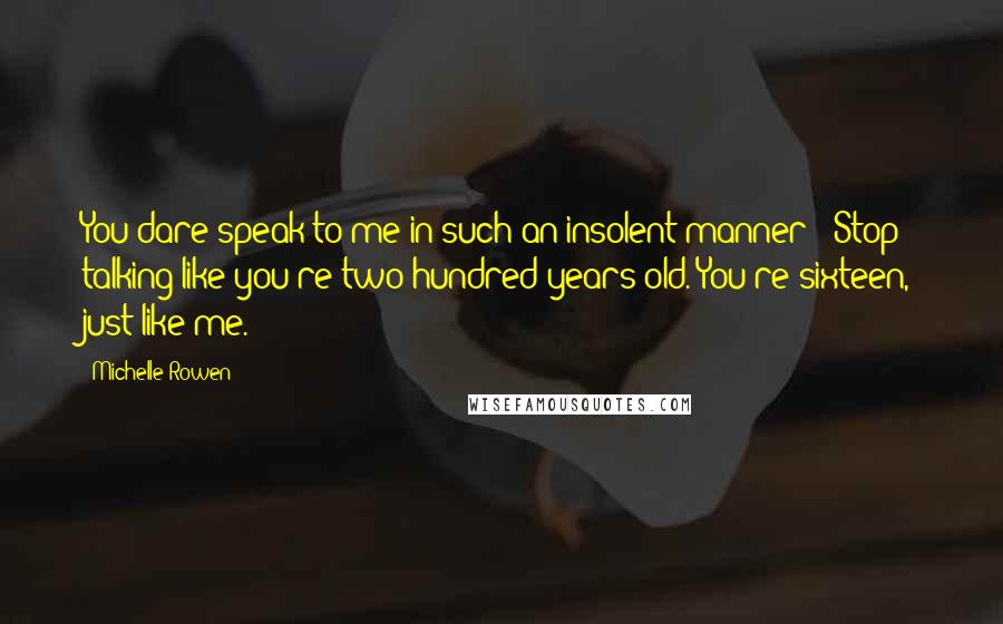 Michelle Rowen Quotes: You dare speak to me in such an insolent manner?''Stop talking like you're two hundred years old. You're sixteen, just like me.