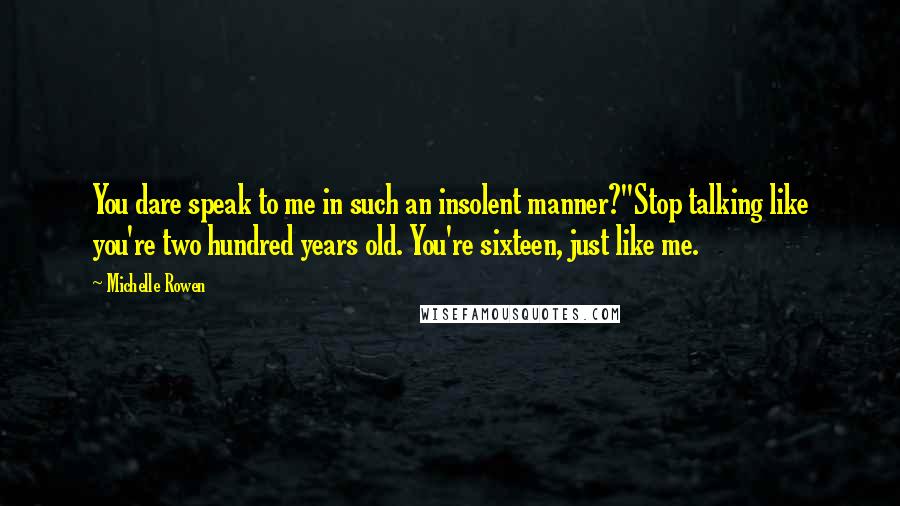 Michelle Rowen Quotes: You dare speak to me in such an insolent manner?''Stop talking like you're two hundred years old. You're sixteen, just like me.