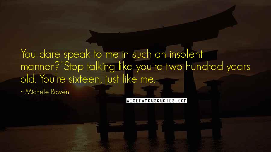 Michelle Rowen Quotes: You dare speak to me in such an insolent manner?''Stop talking like you're two hundred years old. You're sixteen, just like me.