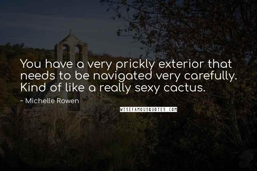 Michelle Rowen Quotes: You have a very prickly exterior that needs to be navigated very carefully. Kind of like a really sexy cactus.