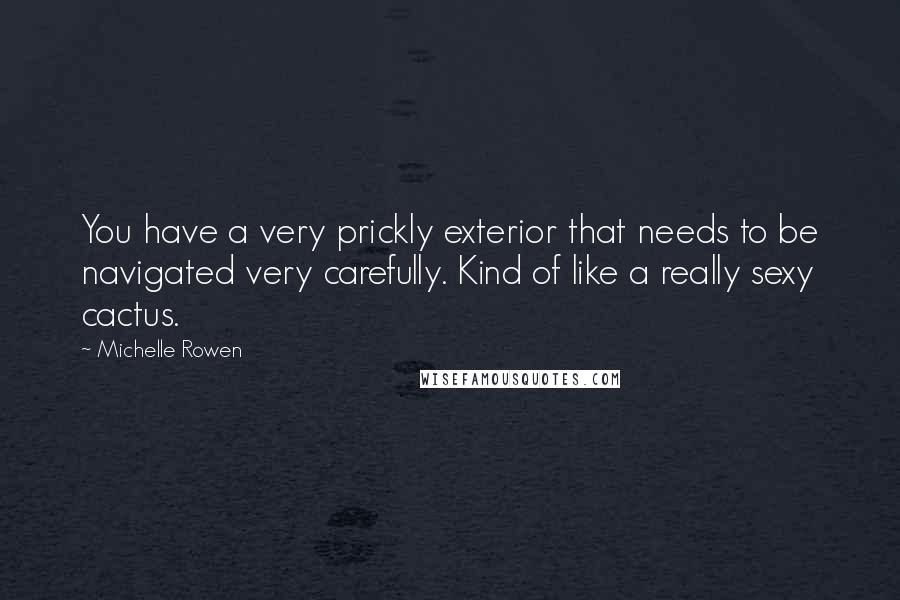 Michelle Rowen Quotes: You have a very prickly exterior that needs to be navigated very carefully. Kind of like a really sexy cactus.