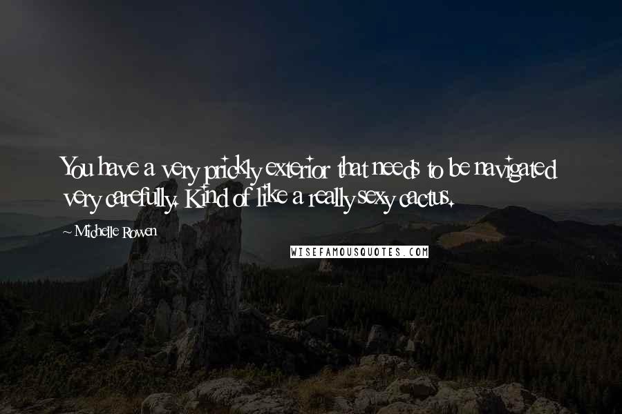 Michelle Rowen Quotes: You have a very prickly exterior that needs to be navigated very carefully. Kind of like a really sexy cactus.