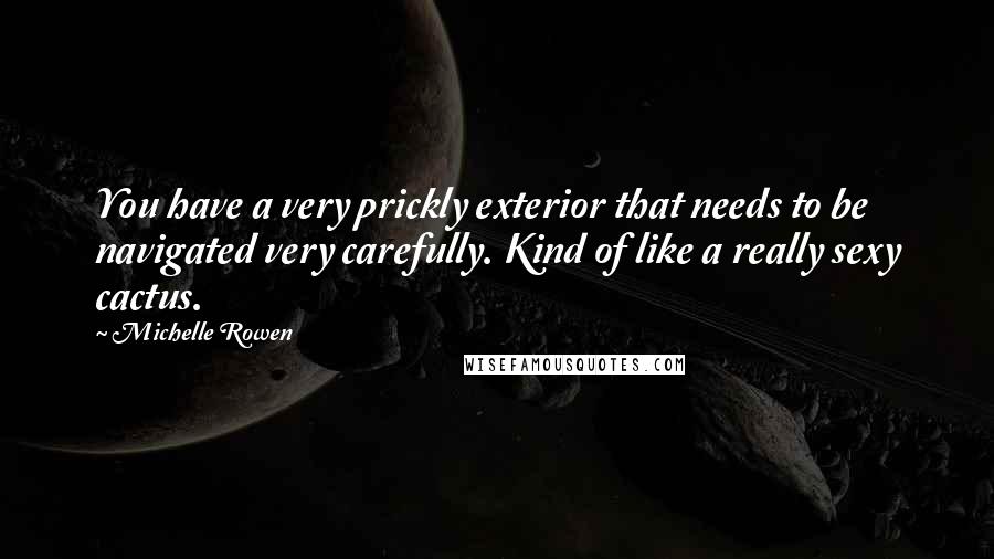 Michelle Rowen Quotes: You have a very prickly exterior that needs to be navigated very carefully. Kind of like a really sexy cactus.