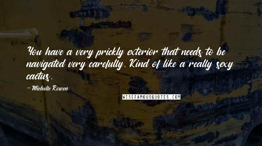 Michelle Rowen Quotes: You have a very prickly exterior that needs to be navigated very carefully. Kind of like a really sexy cactus.