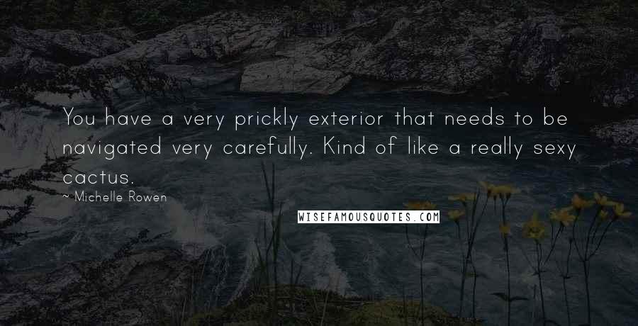 Michelle Rowen Quotes: You have a very prickly exterior that needs to be navigated very carefully. Kind of like a really sexy cactus.