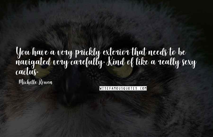 Michelle Rowen Quotes: You have a very prickly exterior that needs to be navigated very carefully. Kind of like a really sexy cactus.