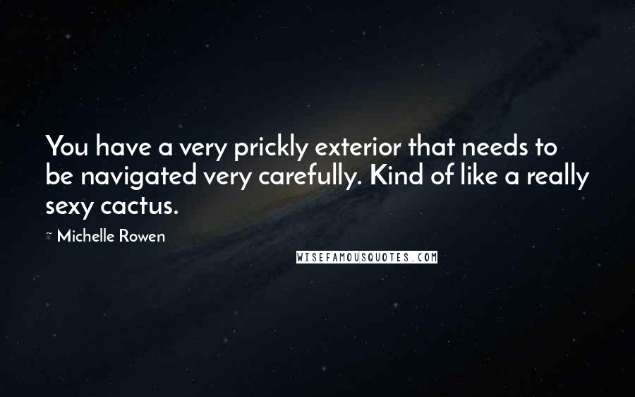 Michelle Rowen Quotes: You have a very prickly exterior that needs to be navigated very carefully. Kind of like a really sexy cactus.
