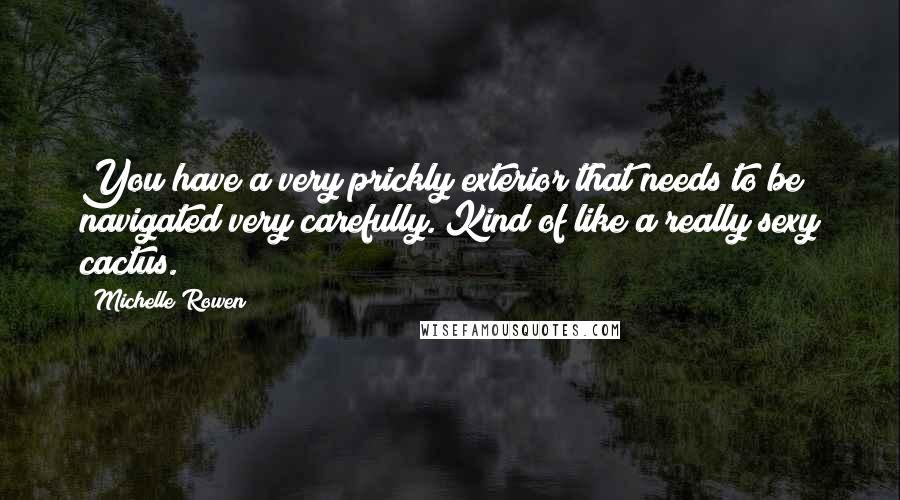 Michelle Rowen Quotes: You have a very prickly exterior that needs to be navigated very carefully. Kind of like a really sexy cactus.