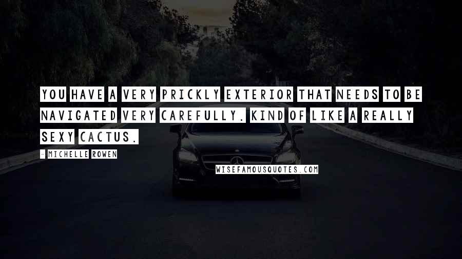 Michelle Rowen Quotes: You have a very prickly exterior that needs to be navigated very carefully. Kind of like a really sexy cactus.