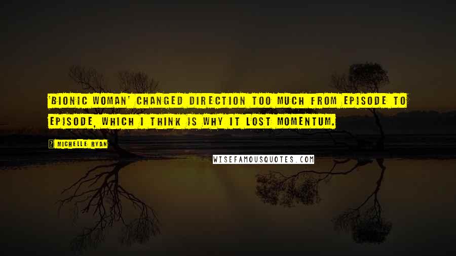 Michelle Ryan Quotes: 'Bionic Woman' changed direction too much from episode to episode, which I think is why it lost momentum.
