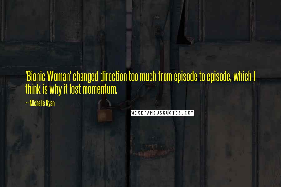 Michelle Ryan Quotes: 'Bionic Woman' changed direction too much from episode to episode, which I think is why it lost momentum.