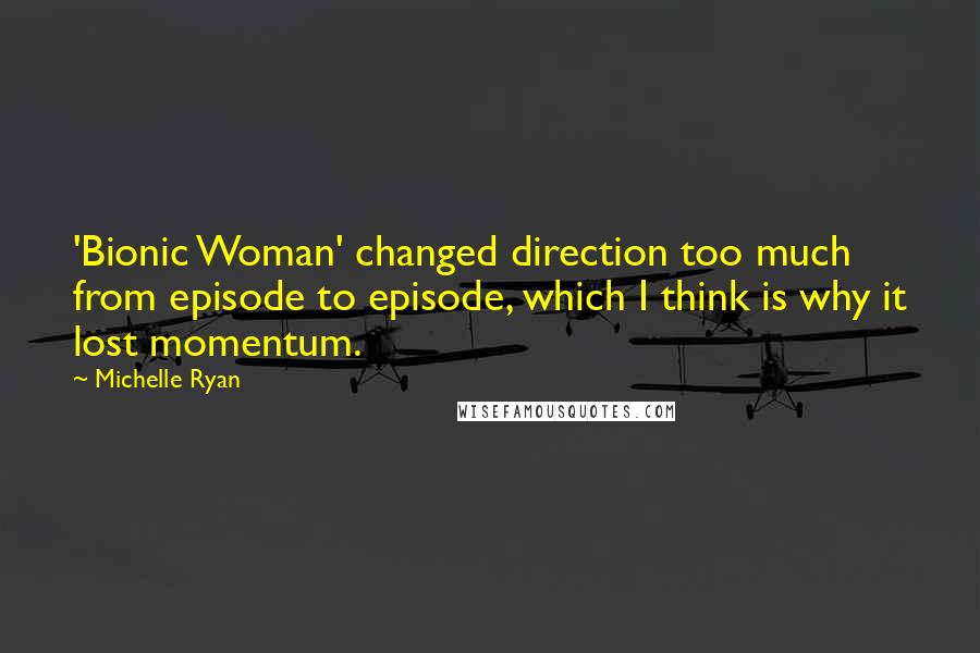 Michelle Ryan Quotes: 'Bionic Woman' changed direction too much from episode to episode, which I think is why it lost momentum.