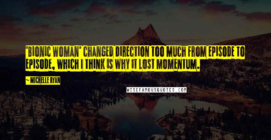 Michelle Ryan Quotes: 'Bionic Woman' changed direction too much from episode to episode, which I think is why it lost momentum.