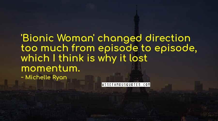 Michelle Ryan Quotes: 'Bionic Woman' changed direction too much from episode to episode, which I think is why it lost momentum.