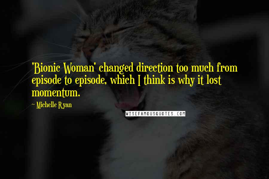 Michelle Ryan Quotes: 'Bionic Woman' changed direction too much from episode to episode, which I think is why it lost momentum.