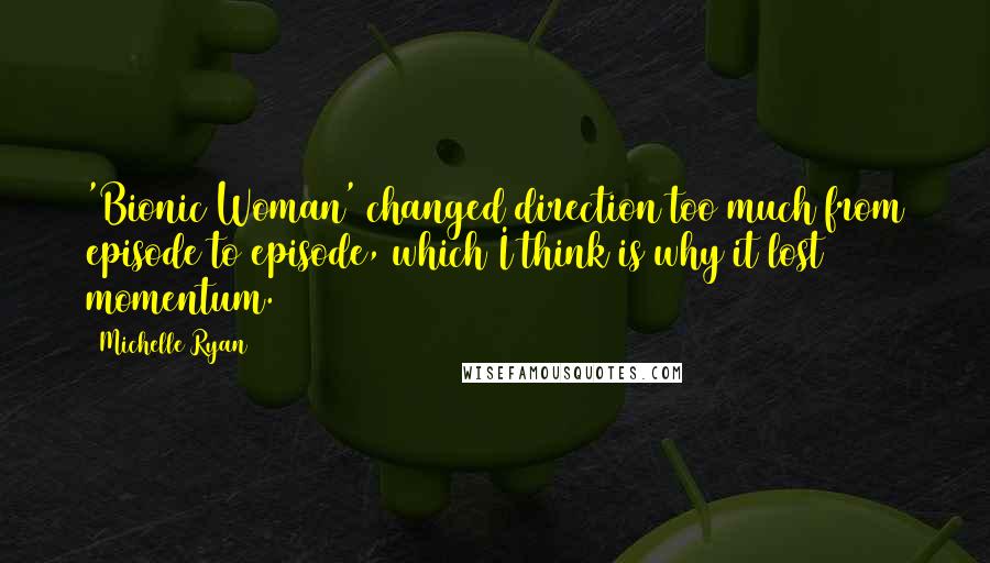 Michelle Ryan Quotes: 'Bionic Woman' changed direction too much from episode to episode, which I think is why it lost momentum.