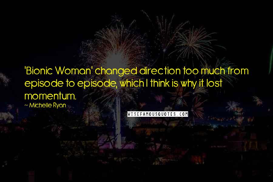 Michelle Ryan Quotes: 'Bionic Woman' changed direction too much from episode to episode, which I think is why it lost momentum.