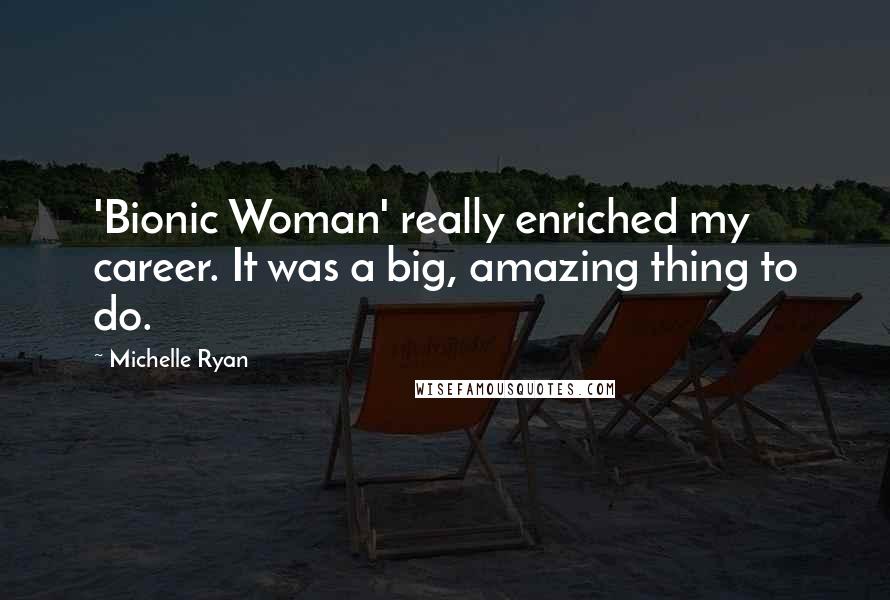 Michelle Ryan Quotes: 'Bionic Woman' really enriched my career. It was a big, amazing thing to do.
