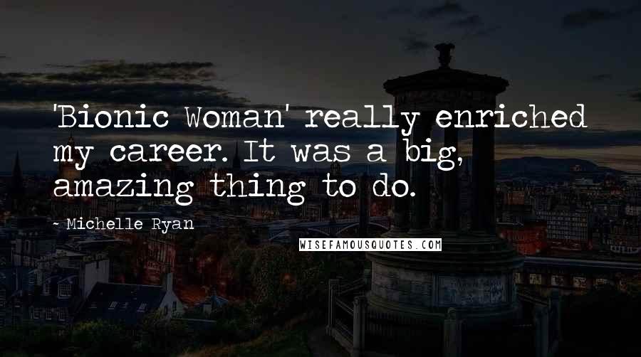 Michelle Ryan Quotes: 'Bionic Woman' really enriched my career. It was a big, amazing thing to do.