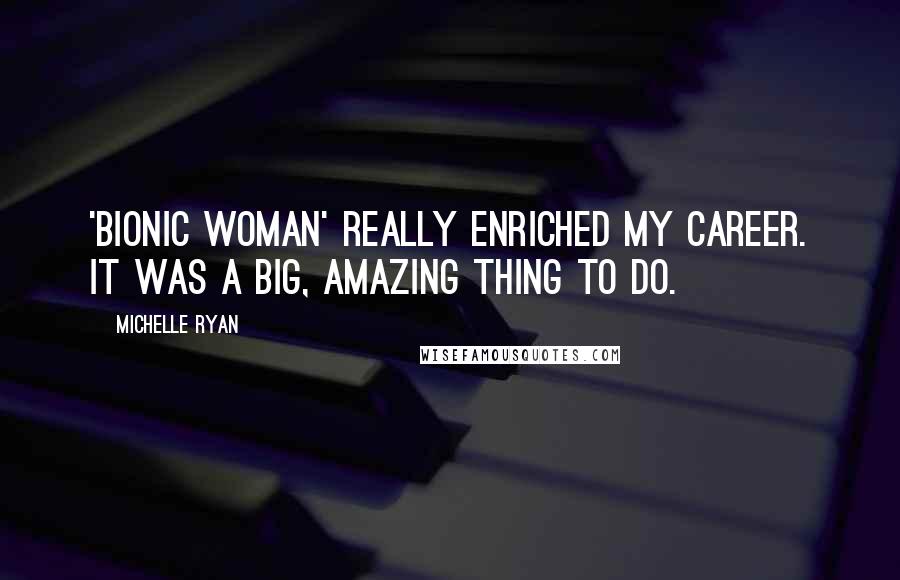 Michelle Ryan Quotes: 'Bionic Woman' really enriched my career. It was a big, amazing thing to do.